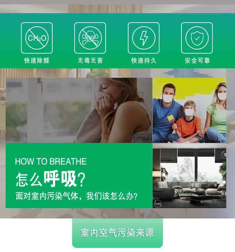 快速除醛，無(wú)毒無(wú)害，快速持久，安全可靠，	HOW TO BREATHE怎么呼吸？面對(duì)室內(nèi)污染氣體，我們?cè)撛趺崔k？室內(nèi)空氣污染來(lái)源