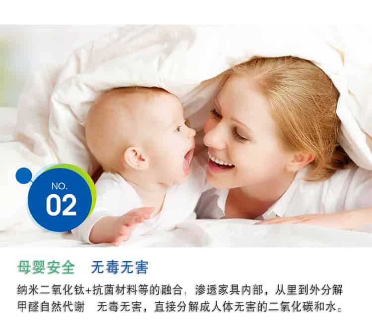 母嬰安全 無(wú)毒無(wú)害，納米二氧化鈦+抗菌材料等的融合，滲透家具內(nèi)部，從里到外分解 甲醛自然代謝　無(wú)毒無(wú)害，直接分解成人體無(wú)害的二氧化碳和水。
